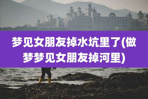 梦见女朋友掉水坑里了(做梦梦见女朋友掉河里)