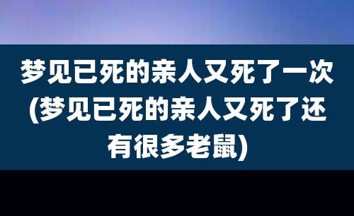 梦见已死的亲人又死了一次(梦见已死的亲人又死了还有很多老鼠)
