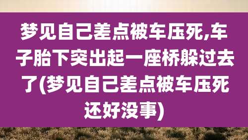 梦见自己差点被车压死,车子胎下突出起一座桥躲过去了(梦见自己差点被车压死还好没事)