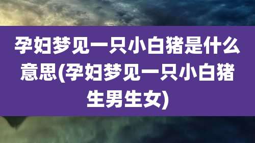孕妇梦见一只小白猪是什么意思(孕妇梦见一只小白猪生男生女)