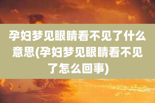 孕妇梦见眼睛看不见了什么意思(孕妇梦见眼睛看不见了怎么回事)