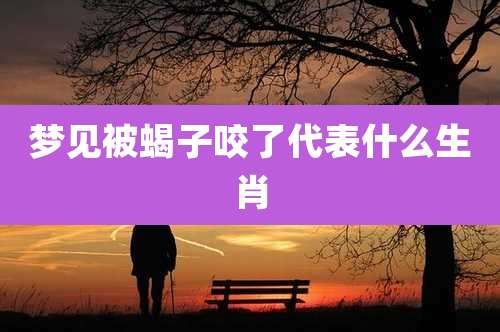 梦见被蝎子咬了代表什么生肖