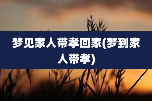 梦见家人带孝回家(梦到家人带孝)