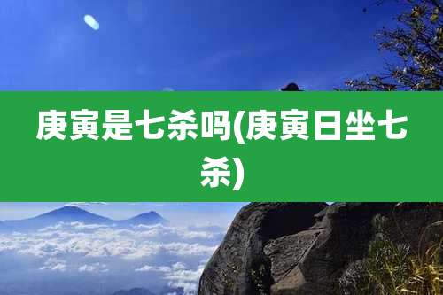 庚寅是七杀吗(庚寅日坐七杀)