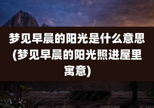 梦见早晨的阳光是什么意思(梦见早晨的阳光照进屋里寓意)
