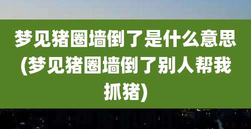 梦见猪圈墙倒了是什么意思(梦见猪圈墙倒了别人帮我抓猪)