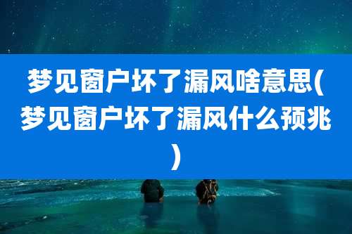梦见窗户坏了漏风啥意思(梦见窗户坏了漏风什么预兆)