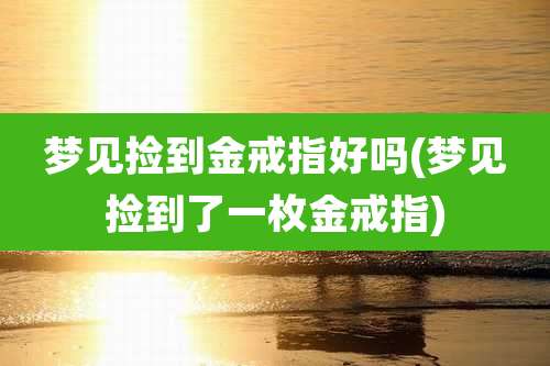 梦见捡到金戒指好吗(梦见捡到了一枚金戒指)