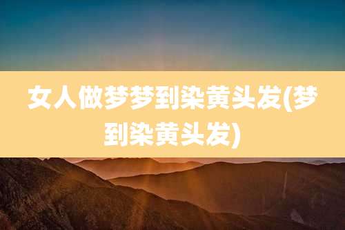女人做梦梦到染黄头发(梦到染黄头发)