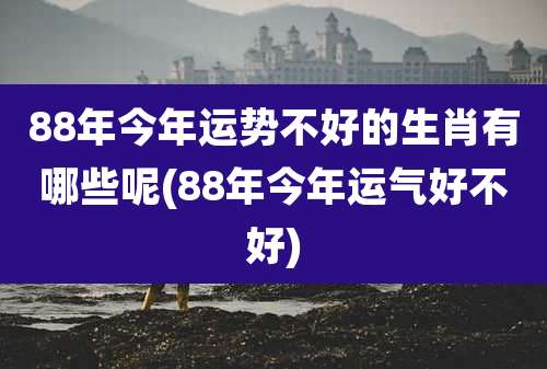 88年今年运势不好的生肖有哪些呢(88年今年运气好不好)