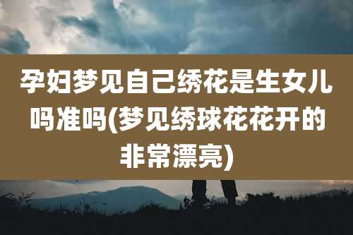 孕妇梦见自己绣花是生女儿吗准吗(梦见绣球花花开的非常漂亮)
