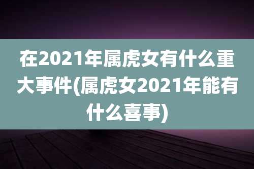 在2021年属虎女有什么重大事件(属虎女2021年能有什么喜事)