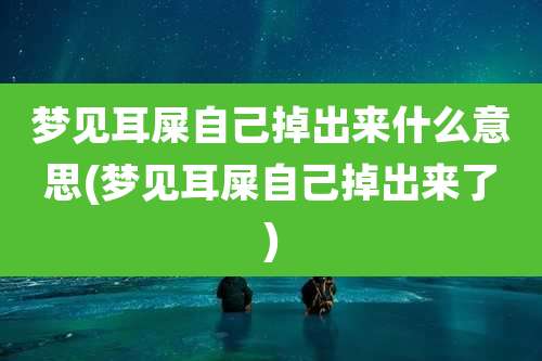 梦见耳屎自己掉出来什么意思(梦见耳屎自己掉出来了)