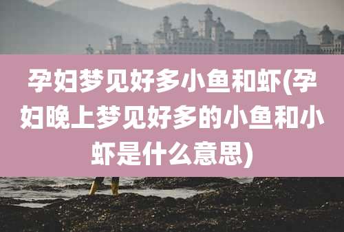 孕妇梦见好多小鱼和虾(孕妇晚上梦见好多的小鱼和小虾是什么意思)