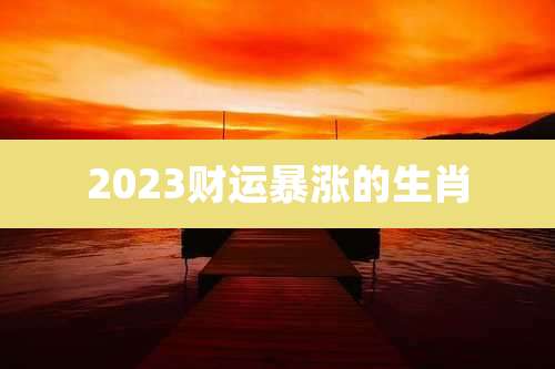 2023财运暴涨的生肖