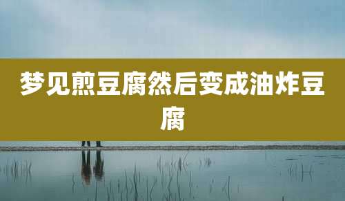梦见煎豆腐然后变成油炸豆腐