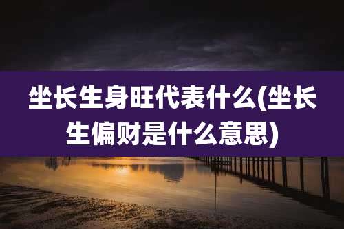 坐长生身旺代表什么(坐长生偏财是什么意思)