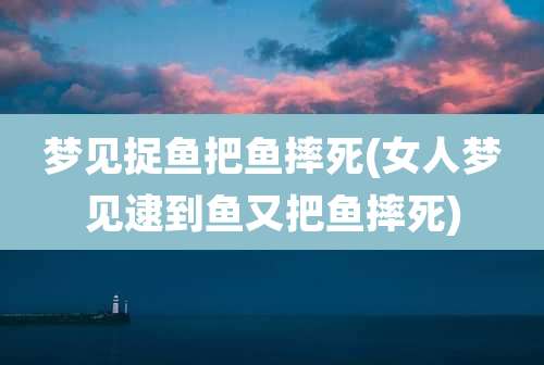 梦见捉鱼把鱼摔死(女人梦见逮到鱼又把鱼摔死)