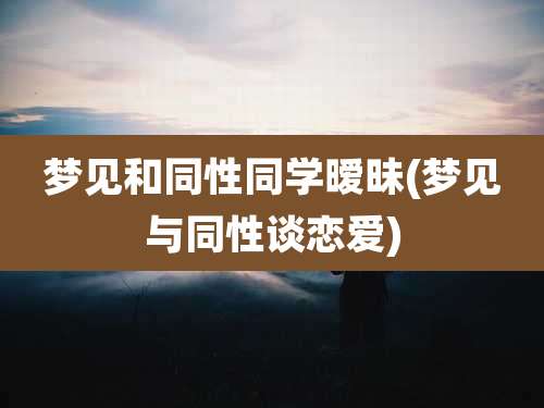 梦见和同性同学暧昧(梦见与同性谈恋爱)
