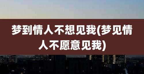 梦到情人不想见我(梦见情人不愿意见我)