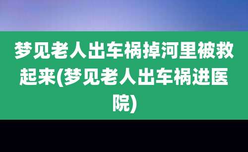 梦见老人出车祸掉河里被救起来(梦见老人出车祸进医院)