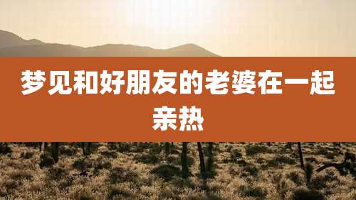 梦见和好朋友的老婆在一起亲热