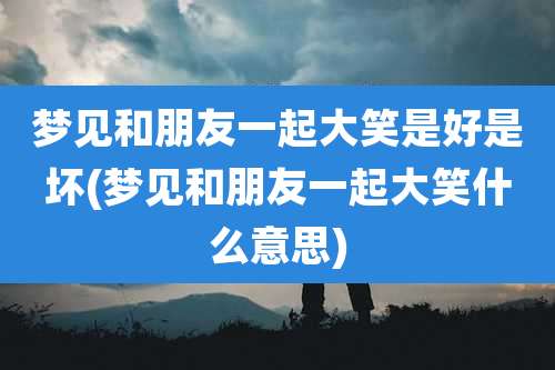 梦见和朋友一起大笑是好是坏(梦见和朋友一起大笑什么意思)