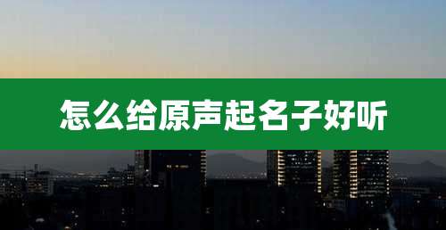 怎么给原声起名子好听