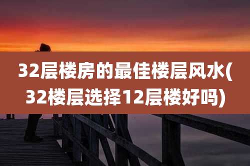32层楼房的最佳楼层风水(32楼层选择12层楼好吗)