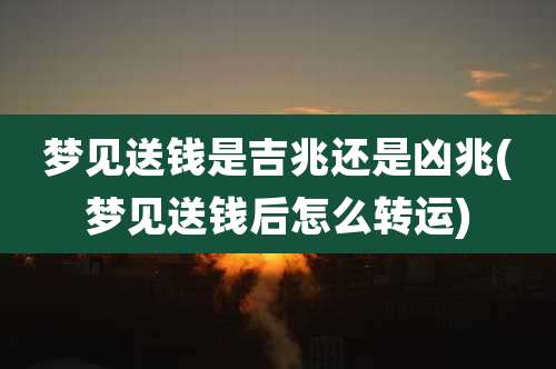 梦见送钱是吉兆还是凶兆(梦见送钱后怎么转运)
