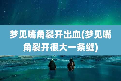 梦见嘴角裂开出血(梦见嘴角裂开很大一条缝)