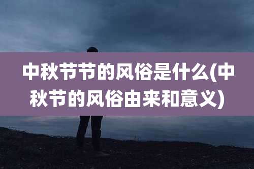 中秋节节的风俗是什么(中秋节的风俗由来和意义)