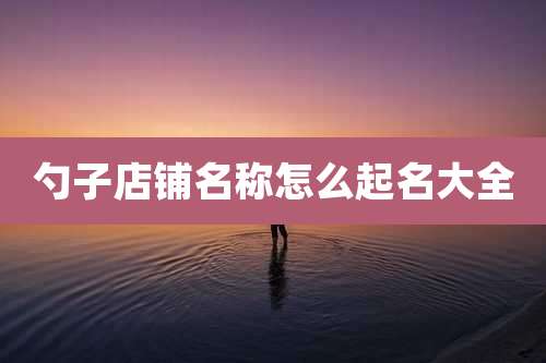 勺子店铺名称怎么起名大全