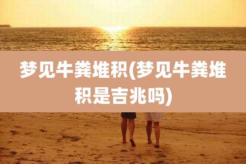 梦见牛粪堆积(梦见牛粪堆积是吉兆吗)