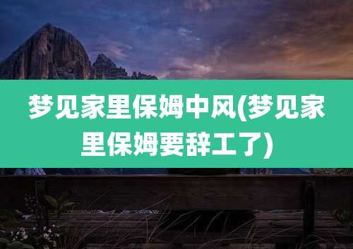 梦见家里保姆中风(梦见家里保姆要辞工了)