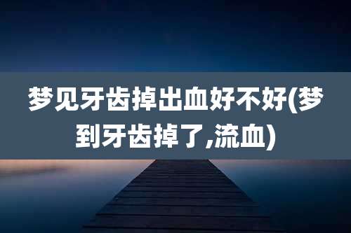 梦见牙齿掉出血好不好(梦到牙齿掉了,流血)