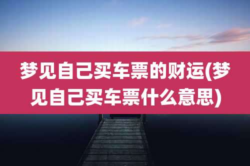 梦见自己买车票的财运(梦见自己买车票什么意思)