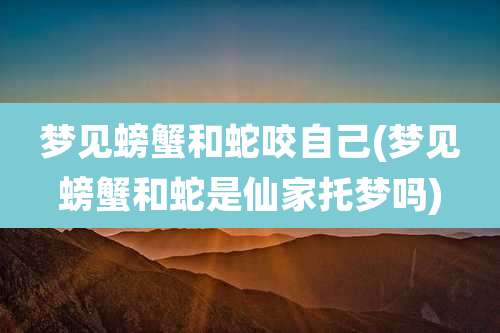 梦见螃蟹和蛇咬自己(梦见螃蟹和蛇是仙家托梦吗)
