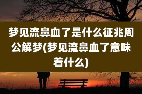 梦见流鼻血了是什么征兆周公解梦(梦见流鼻血了意味着什么)
