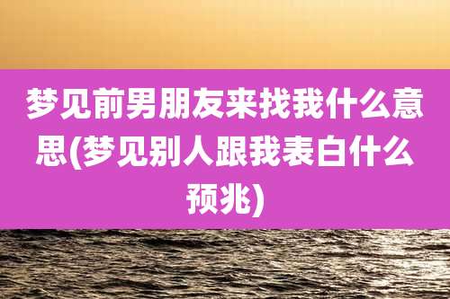 梦见前男朋友来找我什么意思(梦见别人跟我表白什么预兆)