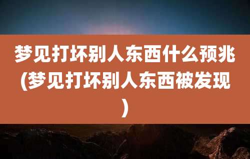 梦见打坏别人东西什么预兆(梦见打坏别人东西被发现)
