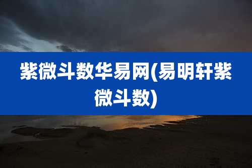 紫微斗数华易网(易明轩紫微斗数)