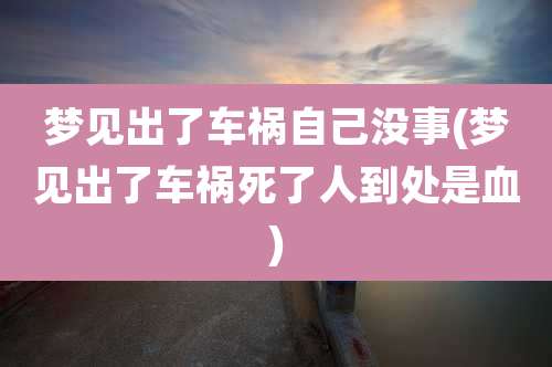 梦见出了车祸自己没事(梦见出了车祸死了人到处是血)