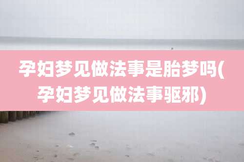 孕妇梦见做法事是胎梦吗(孕妇梦见做法事驱邪)