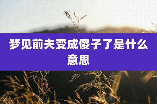 梦见前夫变成傻子了是什么意思