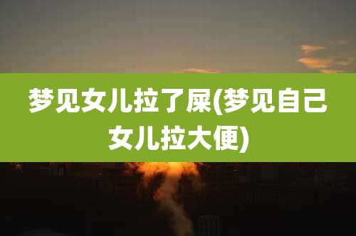 梦见女儿拉了屎(梦见自己女儿拉大便)