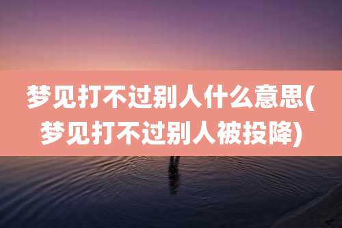 梦见打不过别人什么意思(梦见打不过别人被投降)