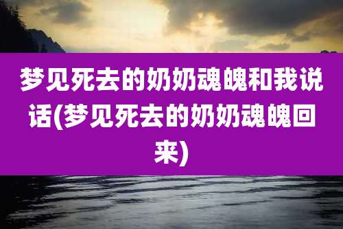 梦见死去的奶奶魂魄和我说话(梦见死去的奶奶魂魄回来)