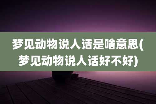 梦见动物说人话是啥意思(梦见动物说人话好不好)