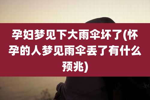 孕妇梦见下大雨伞坏了(怀孕的人梦见雨伞丢了有什么预兆)